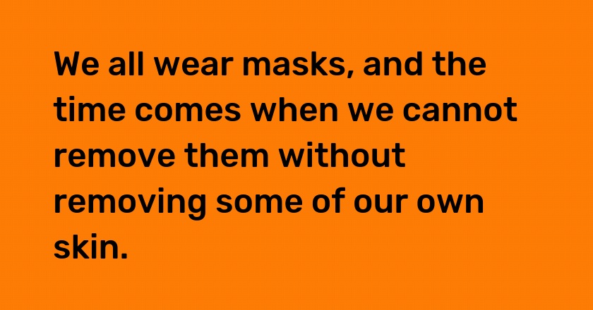 We all wear masks, and the time comes when we cannot remove them without removing some of our own skin.