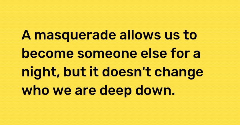 A masquerade allows us to become someone else for a night, but it doesn't change who we are deep down.