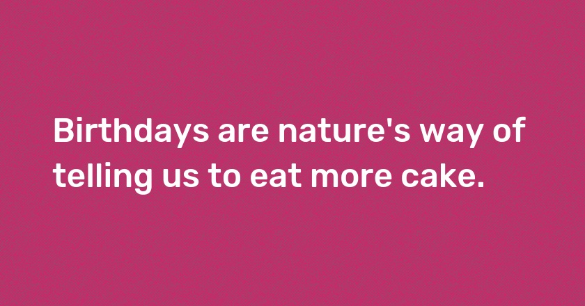 Birthdays are nature's way of telling us to eat more cake.