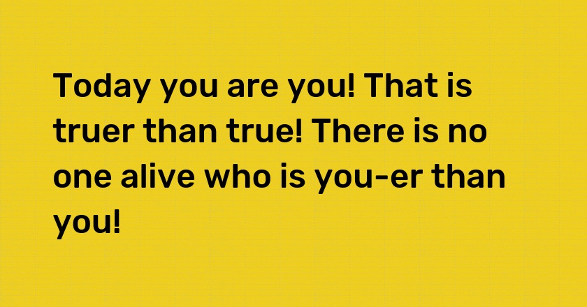 Today you are you! That is truer than true! There is no one alive who is you-er than you!