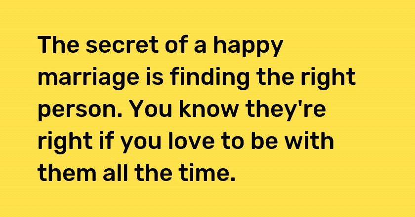 The secret of a happy marriage is finding the right person. You know they're right if you love to be with them all the time.