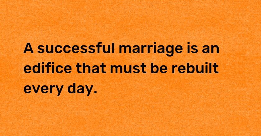 A successful marriage is an edifice that must be rebuilt every day.