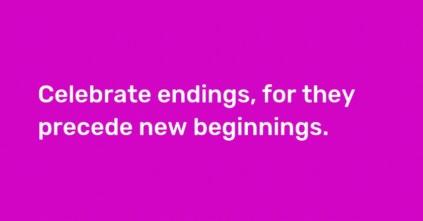 Celebrate endings, for they precede new beginnings.