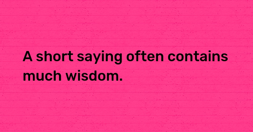 A short saying often contains much wisdom.