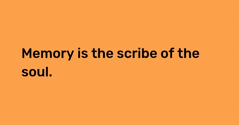 Memory is the scribe of the soul.