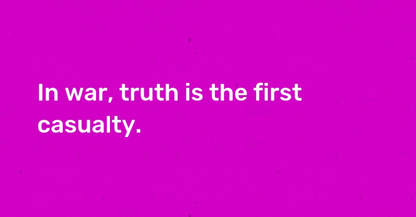 In war, truth is the first casualty.