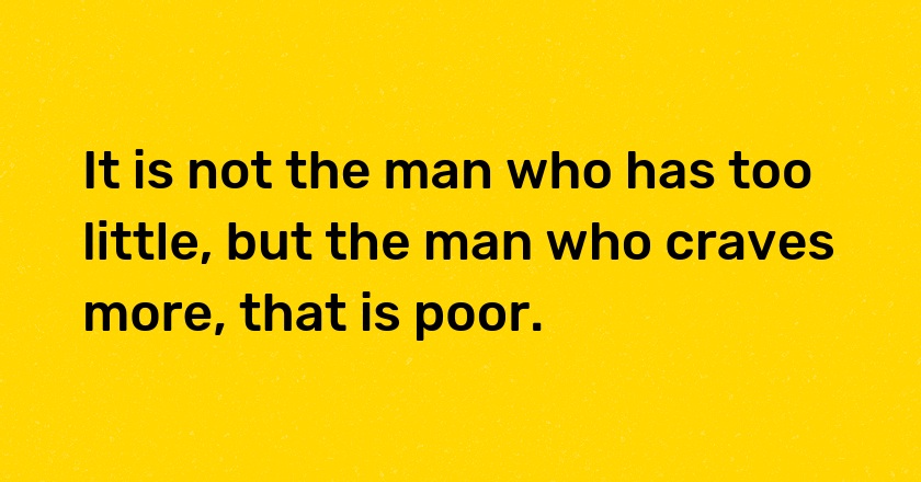 It is not the man who has too little, but the man who craves more, that is poor.