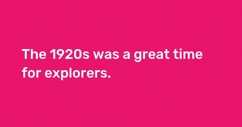 The 1920s was a great time for explorers.