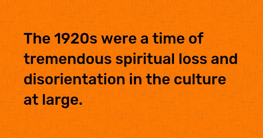 The 1920s were a time of tremendous spiritual loss and disorientation in the culture at large.