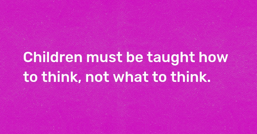 Children must be taught how to think, not what to think.