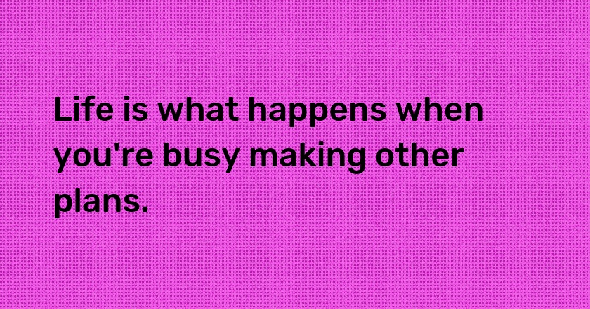 Life is what happens when you're busy making other plans.