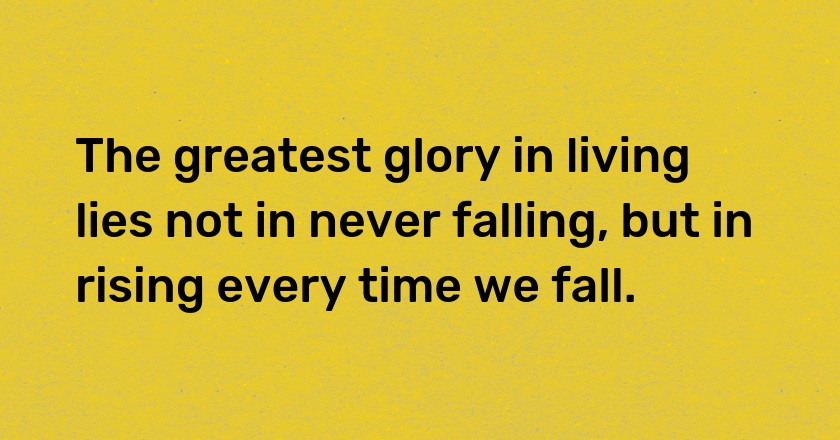 The greatest glory in living lies not in never falling, but in rising every time we fall.