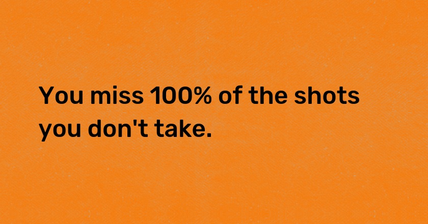 You miss 100% of the shots you don't take.