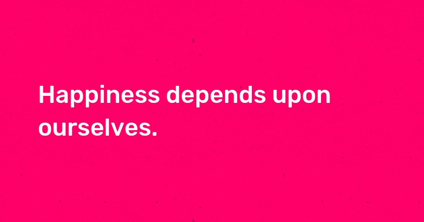 Happiness depends upon ourselves.