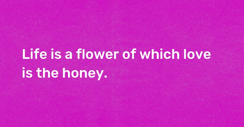 Life is a flower of which love is the honey.