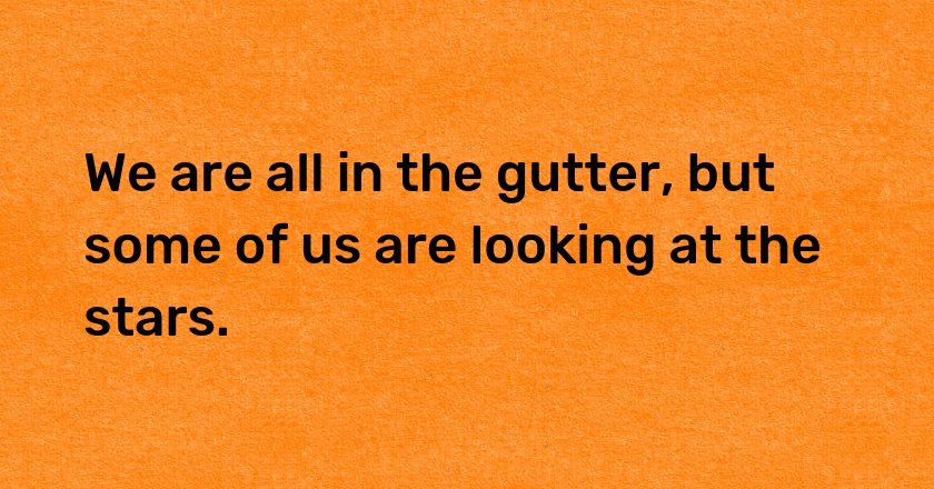 We are all in the gutter, but some of us are looking at the stars.