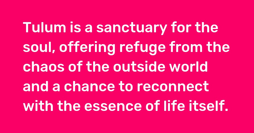 Tulum is a sanctuary for the soul, offering refuge from the chaos of the outside world and a chance to reconnect with the essence of life itself.
