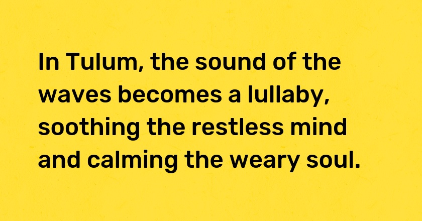 In Tulum, the sound of the waves becomes a lullaby, soothing the restless mind and calming the weary soul.