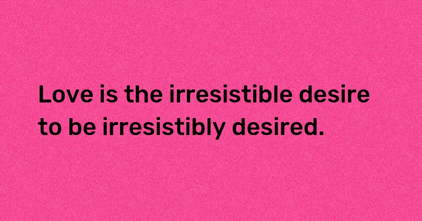 Love is the irresistible desire to be irresistibly desired.