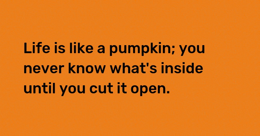 Life is like a pumpkin; you never know what's inside until you cut it open.