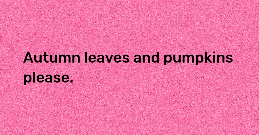 Autumn leaves and pumpkins please.