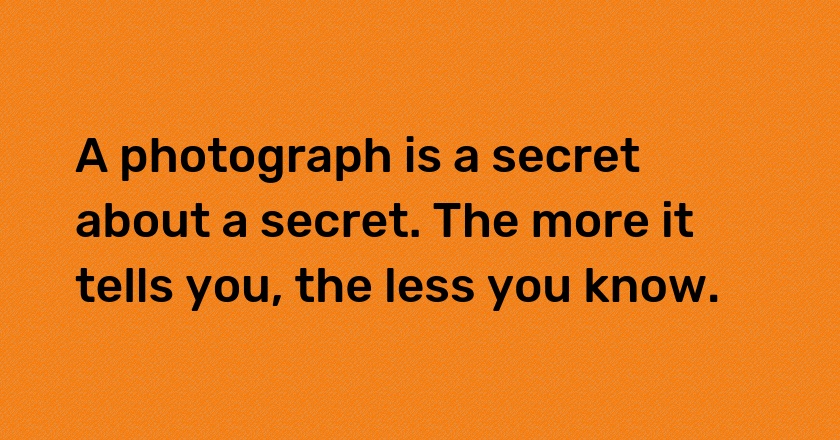 A photograph is a secret about a secret. The more it tells you, the less you know.