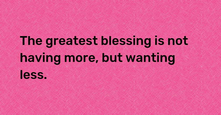 The greatest blessing is not having more, but wanting less.