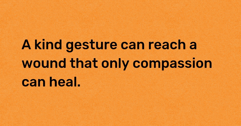 A kind gesture can reach a wound that only compassion can heal.