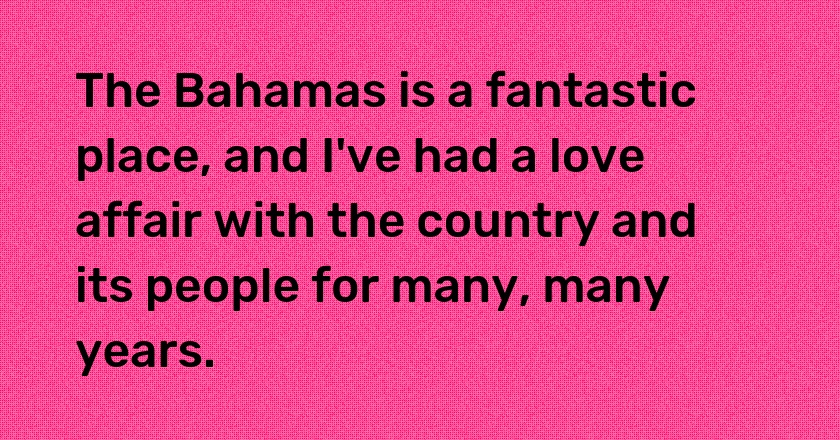 The Bahamas is a fantastic place, and I've had a love affair with the country and its people for many, many years.