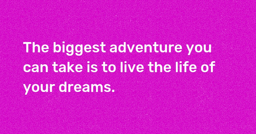 The biggest adventure you can take is to live the life of your dreams.