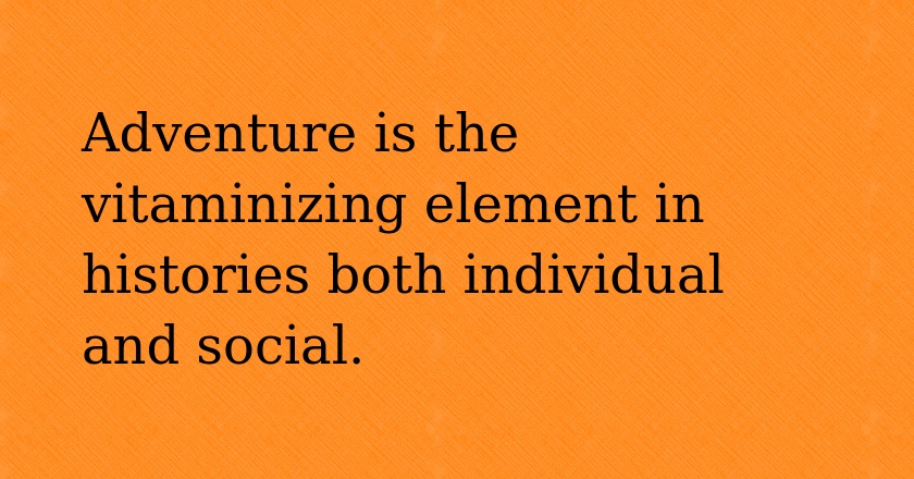 Adventure is the vitaminizing element in histories both individual and social.