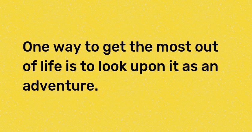 One way to get the most out of life is to look upon it as an adventure.