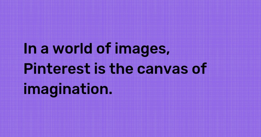 In a world of images, Pinterest is the canvas of imagination.