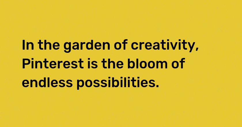 In the garden of creativity, Pinterest is the bloom of endless possibilities.