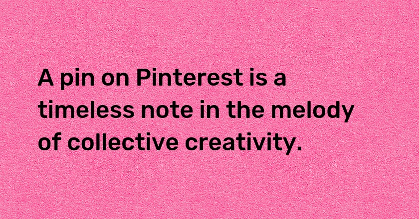 A pin on Pinterest is a timeless note in the melody of collective creativity.