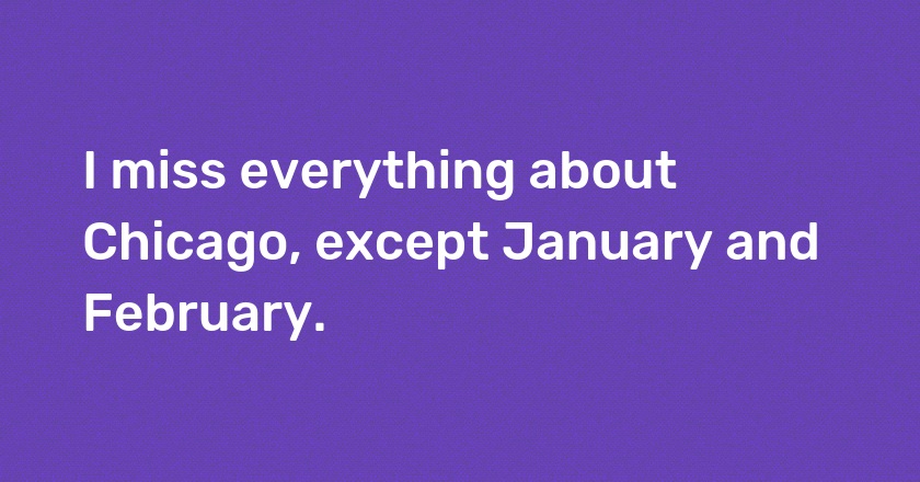 I miss everything about Chicago, except January and February.