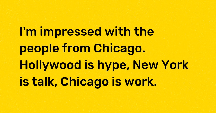 I'm impressed with the people from Chicago. Hollywood is hype, New York is talk, Chicago is work.