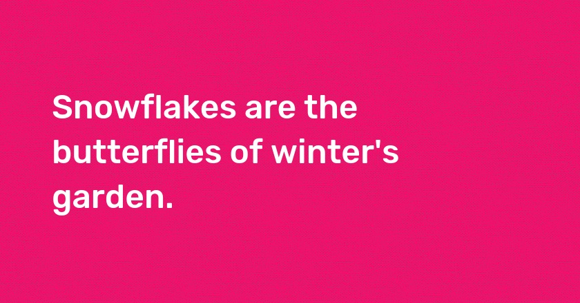 Snowflakes are the butterflies of winter's garden.