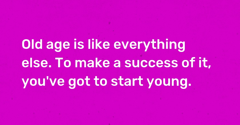 Old age is like everything else. To make a success of it, you've got to start young.