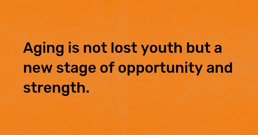 Aging is not lost youth but a new stage of opportunity and strength.