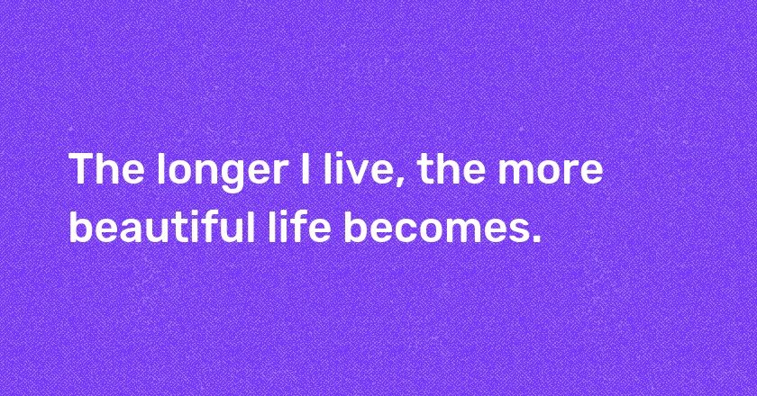 The longer I live, the more beautiful life becomes.