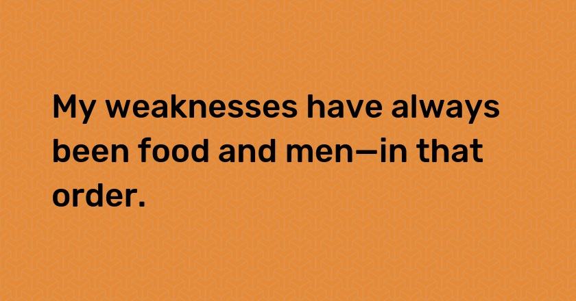 My weaknesses have always been food and men—in that order.