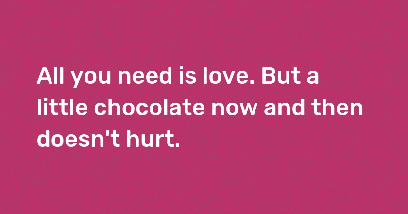 All you need is love. But a little chocolate now and then doesn't hurt.