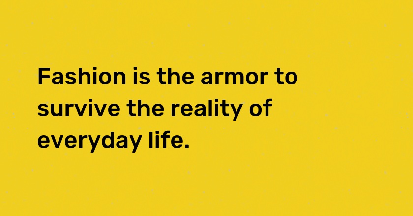 Fashion is the armor to survive the reality of everyday life.