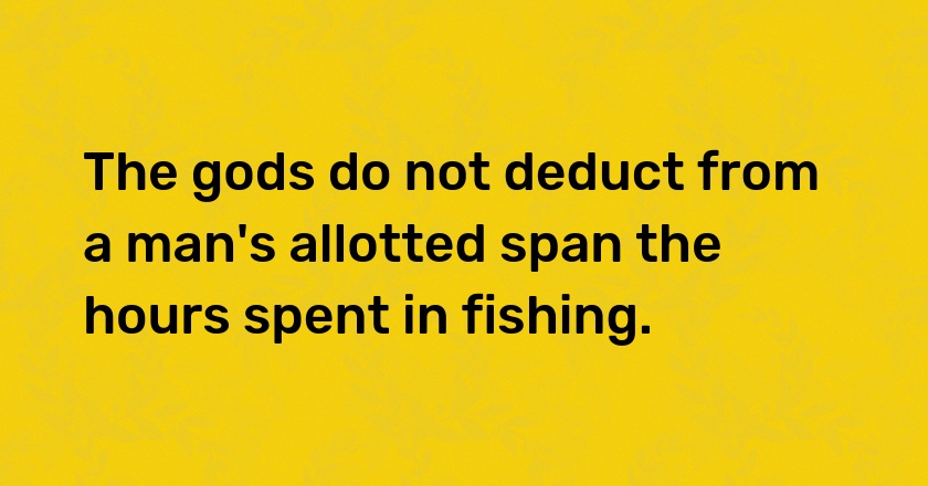 The gods do not deduct from a man's allotted span the hours spent in fishing.