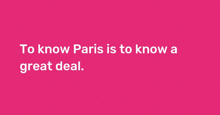 To know Paris is to know a great deal.