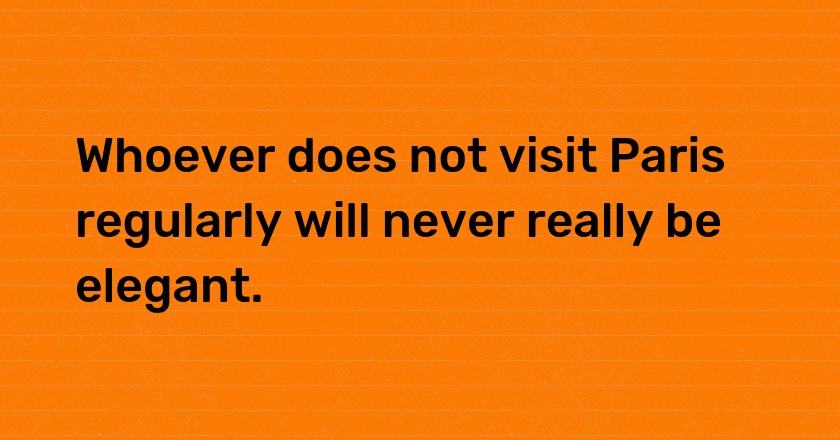 Whoever does not visit Paris regularly will never really be elegant.
