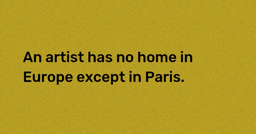 An artist has no home in Europe except in Paris.