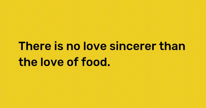 There is no love sincerer than the love of food.