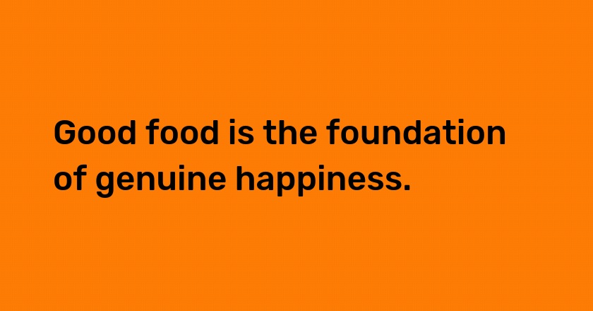 Good food is the foundation of genuine happiness.